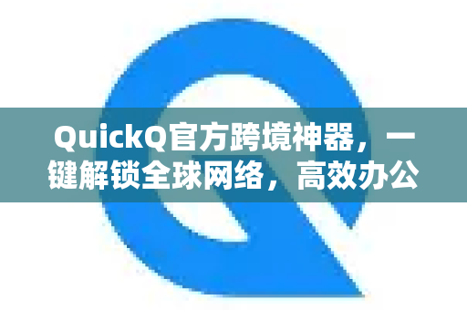 QuickQ官方跨境神器，一键解锁全球网络，高效办公新选择