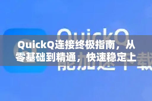 QuickQ连接终极指南，从零基础到精通，快速稳定上网全攻略