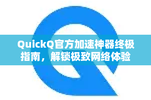 QuickQ官方加速神器终极指南，解锁极致网络体验