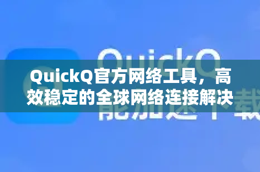 QuickQ官方网络工具，高效稳定的全球网络连接解决方案