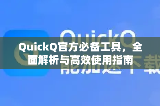 QuickQ官方必备工具，全面解析与高效使用指南