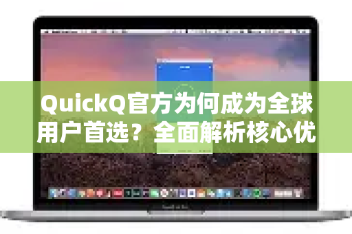 QuickQ官方为何成为全球用户首选？全面解析核心优势