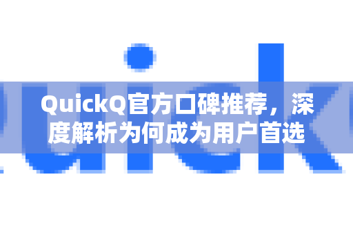 QuickQ官方口碑推荐，深度解析为何成为用户首选