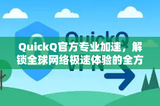 QuickQ官方专业加速，解锁全球网络极速体验的全方位解析