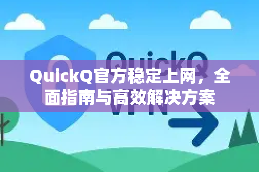 QuickQ官方稳定上网，全面指南与高效解决方案