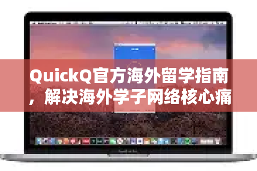 QuickQ官方海外留学指南，解决海外学子网络核心痛点的首选方案