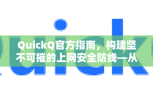 QuickQ官方指南，构建坚不可摧的上网安全防线—从原理到实战