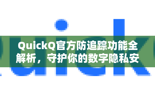 QuickQ官方防追踪功能全解析，守护你的数字隐私安全