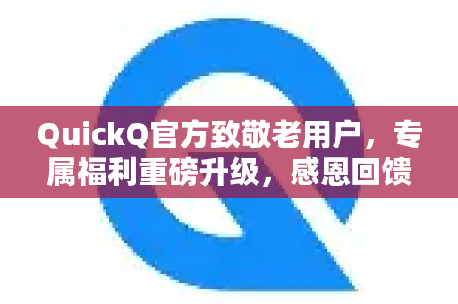 QuickQ官方致敬老用户，专属福利重磅升级，感恩回馈再续新章