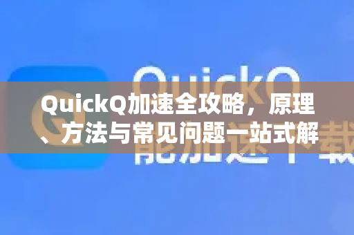 QuickQ加速全攻略，原理、方法与常见问题一站式解决