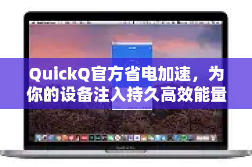 QuickQ官方省电加速，为你的设备注入持久高效能量