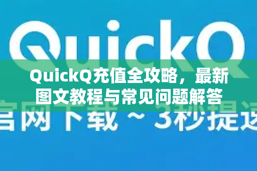 QuickQ充值全攻略，最新图文教程与常见问题解答