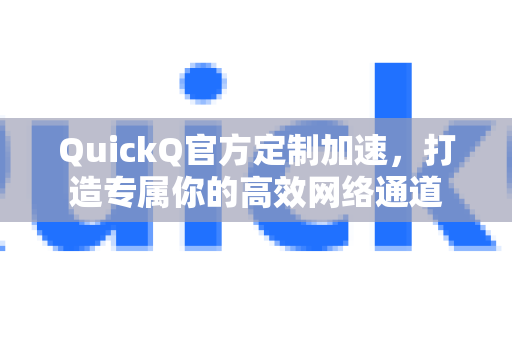 QuickQ官方定制加速，打造专属你的高效网络通道