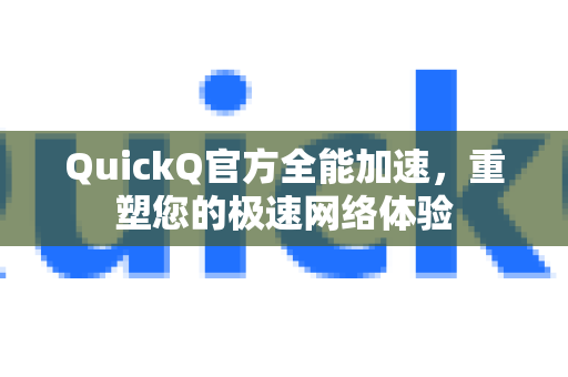 QuickQ官方全能加速，重塑您的极速网络体验