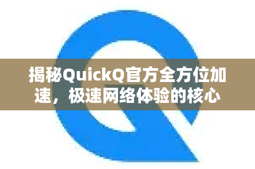 揭秘QuickQ官方全方位加速，极速网络体验的核心