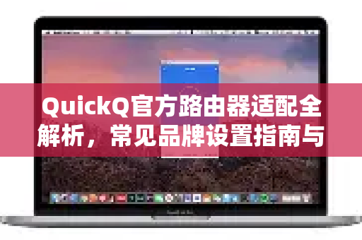 QuickQ官方路由器适配全解析，常见品牌设置指南与问题解答