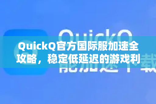 QuickQ官方国际服加速全攻略，稳定低延迟的游戏利器