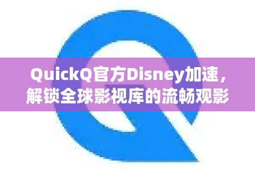 QuickQ官方Disney加速，解锁全球影视库的流畅观影秘诀