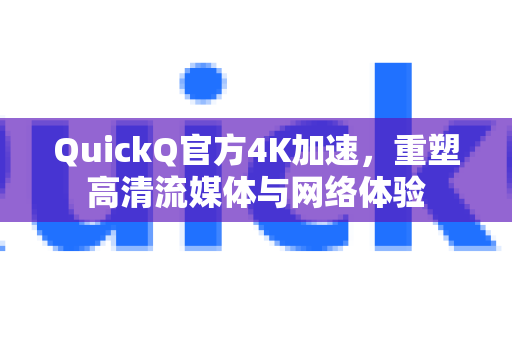 QuickQ官方4K加速，重塑高清流媒体与网络体验