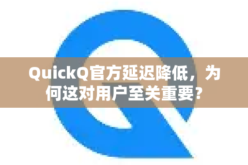 QuickQ官方延迟降低，为何这对用户至关重要？