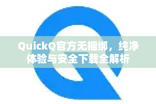 QuickQ官方无捆绑，纯净体验与安全下载全解析