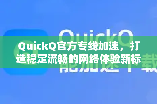 QuickQ官方专线加速，打造稳定流畅的网络体验新标杆