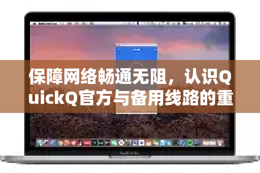 保障网络畅通无阻，认识QuickQ官方与备用线路的重要性