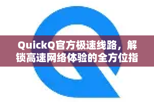 QuickQ官方极速线路，解锁高速网络体验的全方位指南