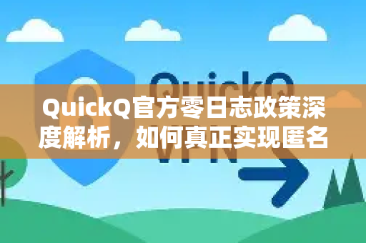 QuickQ官方零日志政策深度解析，如何真正实现匿名安全上网？