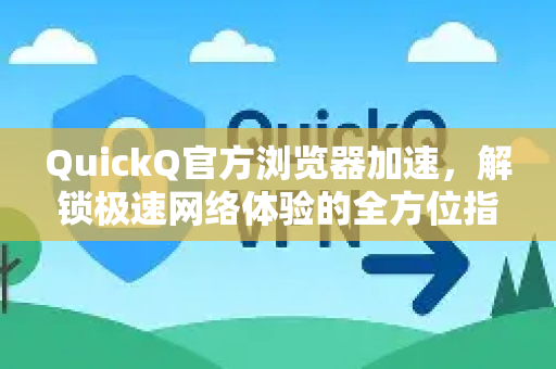 QuickQ官方浏览器加速，解锁极速网络体验的全方位指南