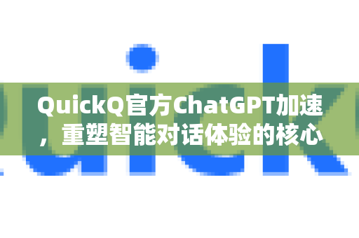 QuickQ官方ChatGPT加速，重塑智能对话体验的核心引擎