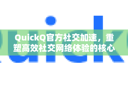 QuickQ官方社交加速，重塑高效社交网络体验的核心引擎-第1张图片-下载QuickQ官网 |稳定高速的VPN客户端