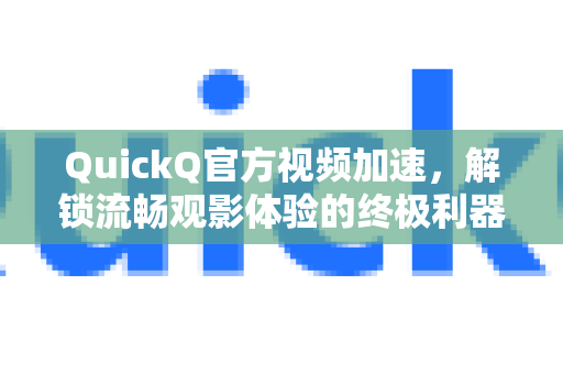 QuickQ官方视频加速，解锁流畅观影体验的终极利器
