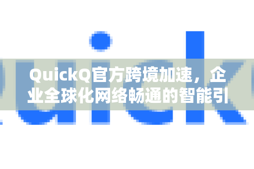 QuickQ官方跨境加速，企业全球化网络畅通的智能引擎