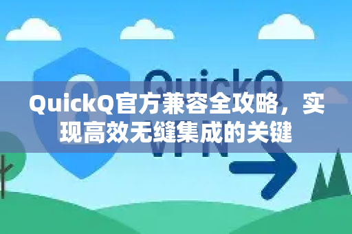 QuickQ官方兼容全攻略，实现高效无缝集成的关键
