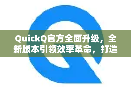 QuickQ官方全面升级，全新版本引领效率革命，打造极致用户体验