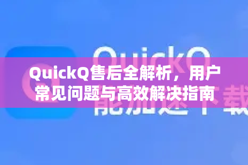 QuickQ售后全解析，用户常见问题与高效解决指南