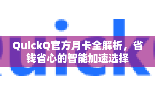 QuickQ官方月卡全解析，省钱省心的智能加速选择