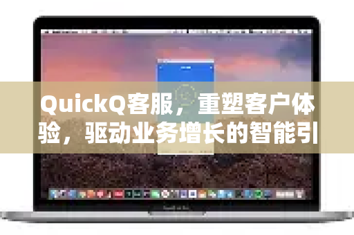 QuickQ客服，重塑客户体验，驱动业务增长的智能引擎