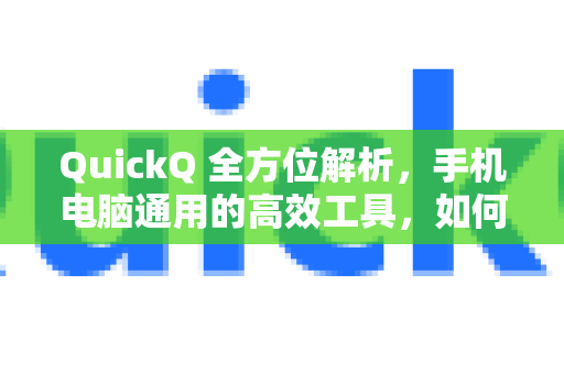 QuickQ 全方位解析，手机电脑通用的高效工具，如何实现跨平台无缝协作？