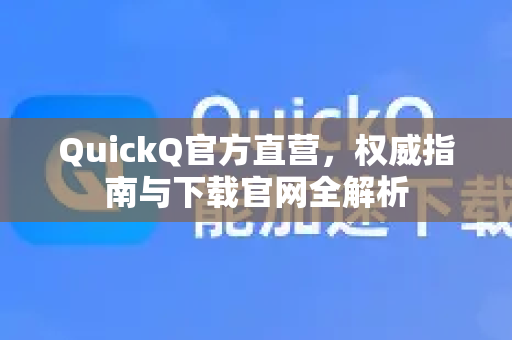 QuickQ官方直营，权威指南与下载官网全解析