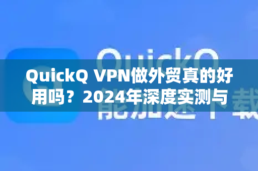QuickQ VPN做外贸真的好用吗？2024年深度实测与全面解析