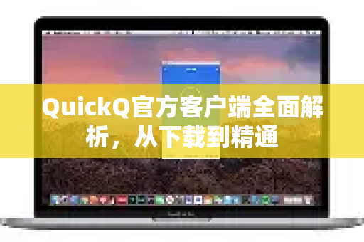 QuickQ官方客户端全面解析，从下载到精通-第1张图片-下载QuickQ官网 |稳定高速的VPN客户端