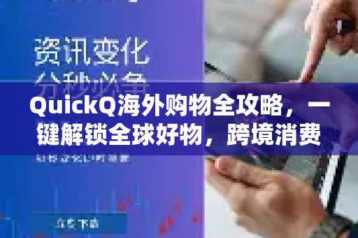 QuickQ海外购物全攻略，一键解锁全球好物，跨境消费从未如此简单