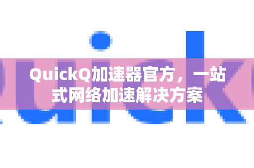 QuickQ加速器官方，一站式网络加速解决方案