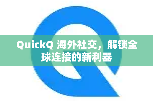 QuickQ 海外社交，解锁全球连接的新利器