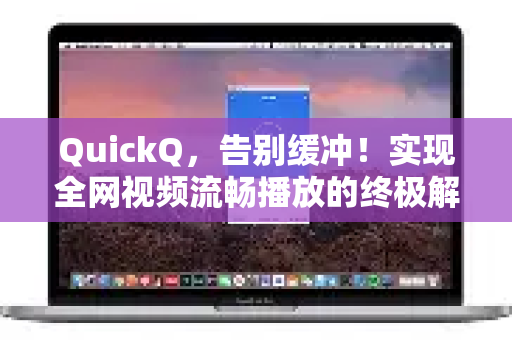 QuickQ，告别缓冲！实现全网视频流畅播放的终极解决方案