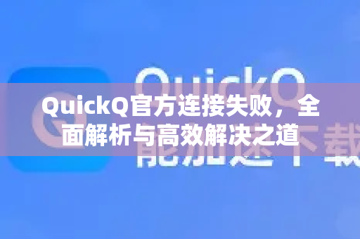 QuickQ官方连接失败，全面解析与高效解决之道