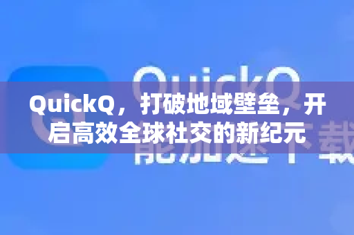 QuickQ，打破地域壁垒，开启高效全球社交的新纪元