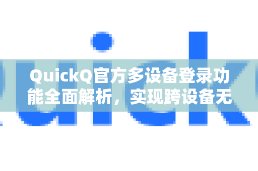 QuickQ官方多设备登录功能全面解析，实现跨设备无缝连接